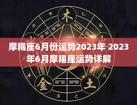 摩羯座6月份运势2023年 2023年6月摩羯座运势详解