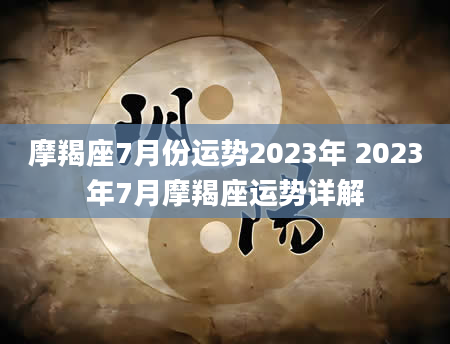 摩羯座7月份运势2023年 2023年7月摩羯座运势详解