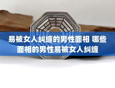 易被女人纠缠的男性面相 哪些面相的男性易被女人纠缠