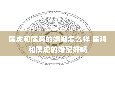 属虎和属鸡的婚姻怎么样 属鸡和属虎的婚配好吗