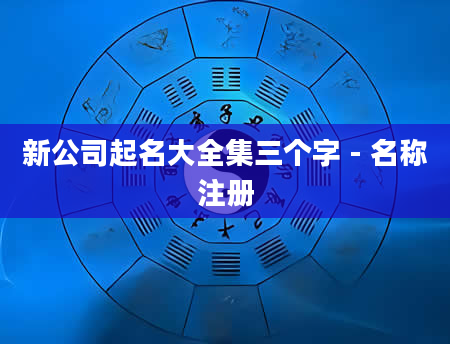 新公司起名大全集三个字 - 名称注册