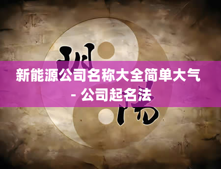 新能源公司名称大全简单大气 - 公司起名法