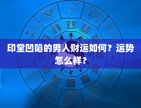 印堂凹陷的男人财运如何?运势怎么样?