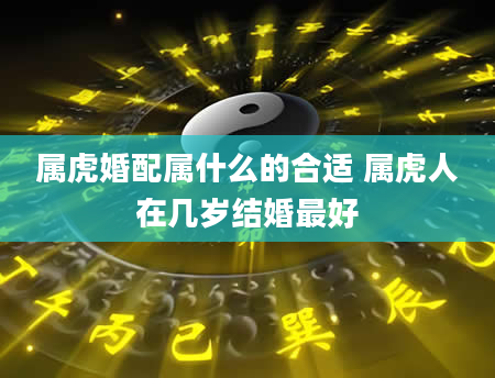 属虎婚配属什么的合适 属虎人在几岁结婚最好