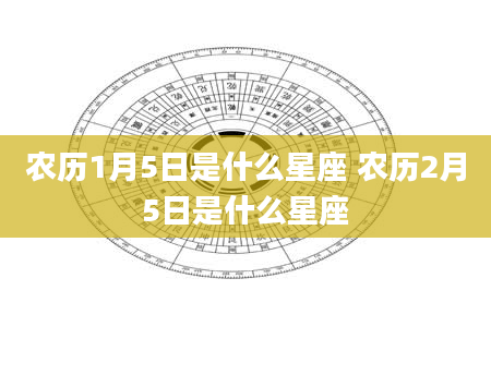 农历1月5日是什么星座 农历2月5日是什么星座