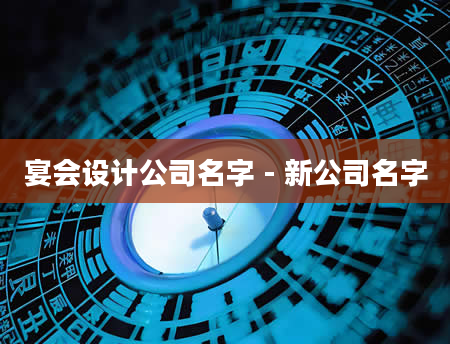 宴会设计公司名字 - 新公司名字