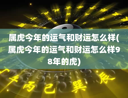 属虎今年的运气和财运怎么样(属虎今年的运气和财运怎么样98年的虎)