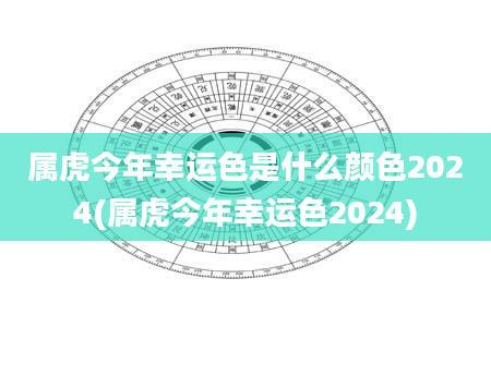 属虎今年幸运色是什么颜色2024(属虎今年幸运色2024)