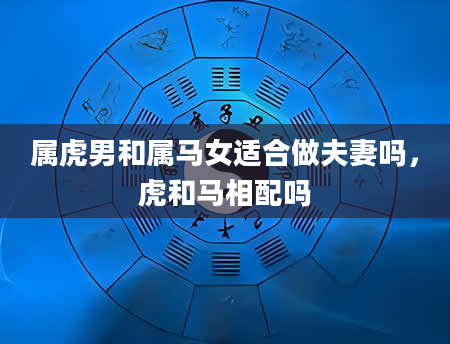 属虎男和属马女适合做夫妻吗,虎和马相配吗