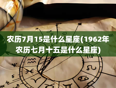 农历7月15是什么星座(1962年农历七月十五是什么星座)