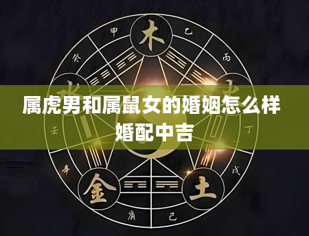 属虎男和属鼠女的婚姻怎么样 婚配中吉
