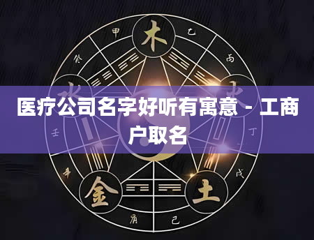 医疗公司名字好听有寓意 - 工商户取名