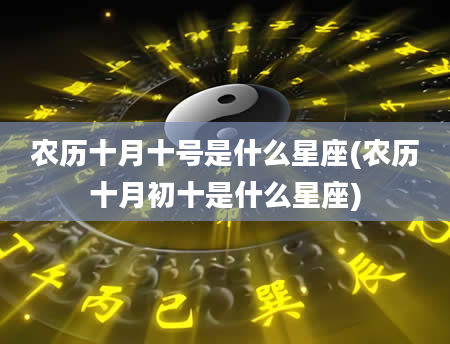 农历十月十号是什么星座(农历十月初十是什么星座)