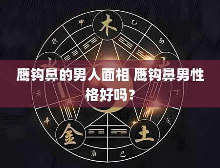 鹰钩鼻的男人面相 鹰钩鼻男性格好吗?
