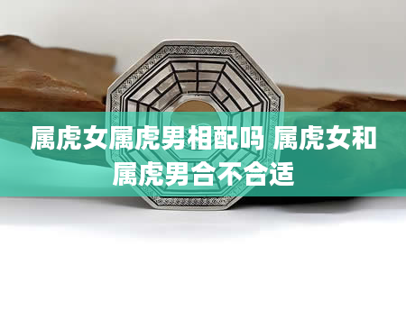 属虎女属虎男相配吗 属虎女和属虎男合不合适