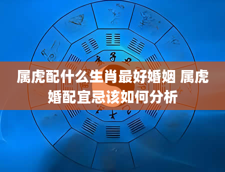 属虎配什么生肖最好婚姻 属虎婚配宜忌该如何分析