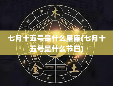 七月十五号是什么星座(七月十五号是什么节日)