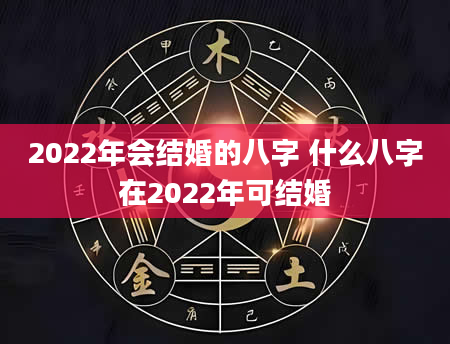 2022年会结婚的八字 什么八字在2022年可结婚