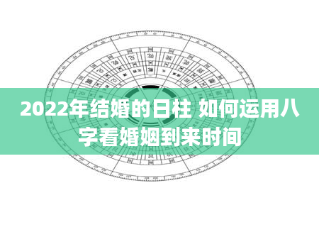 2022年结婚的日柱 如何运用八字看婚姻到来时间