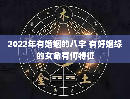 2022年有婚姻的八字 有好姻缘的女命有何特征