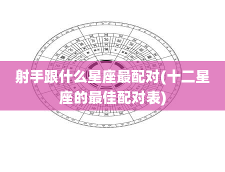 射手跟什么星座最配对(十二星座的最佳配对表)