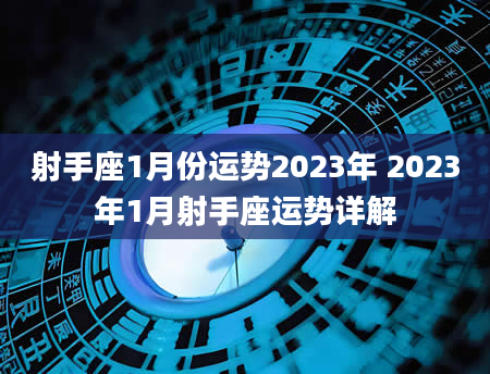 射手座1月份运势2023年 2023年1月射手座运势详解