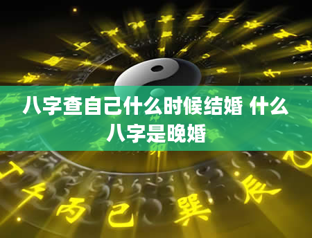 八字查自己什么时候结婚 什么八字是晚婚