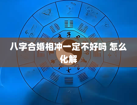 八字合婚相冲一定不好吗 怎么化解