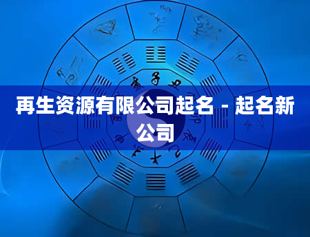 再生资源有限公司起名 - 起名新公司