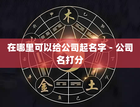 在哪里可以给公司起名字 - 公司名打分