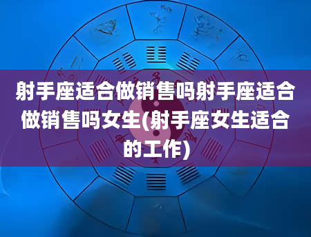 射手座适合做销售吗射手座适合做销售吗女生(射手座女生适合的工作)