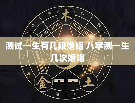 测试一生有几段婚姻 八字测一生几次婚姻