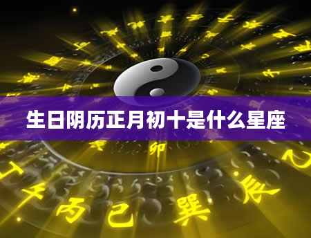 生日阴历正月初十是什么星座