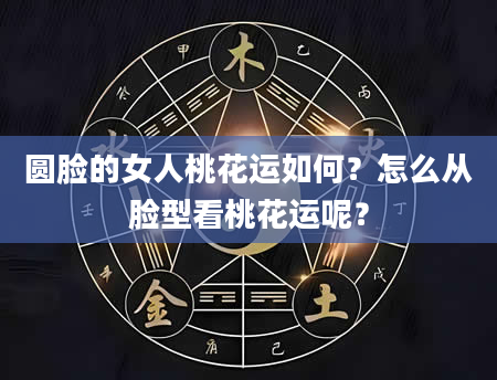 圆脸的女人桃花运如何?怎么从脸型看桃花运呢?