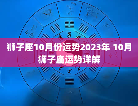 狮子座10月份运势2023年 10月狮子座运势详解