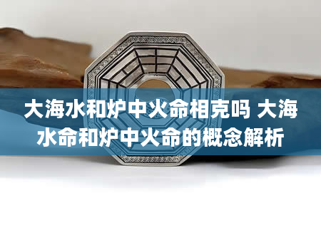 大海水和炉中火命相克吗 大海水命和炉中火命的概念解析