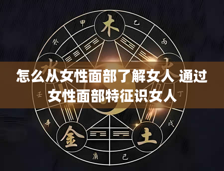 怎么从女性面部了解女人 通过女性面部特征识女人