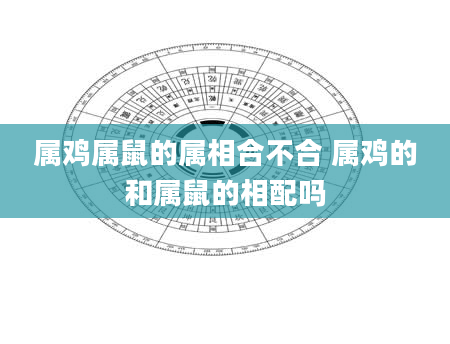 属鸡属鼠的属相合不合 属鸡的和属鼠的相配吗
