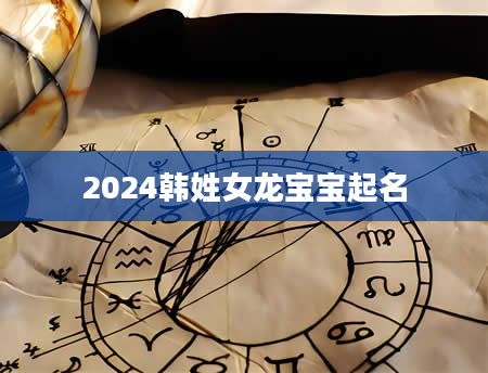 2024韩姓女龙宝宝起名