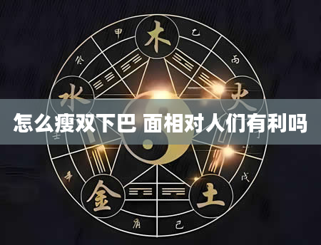 怎么瘦双下巴 面相对人们有利吗