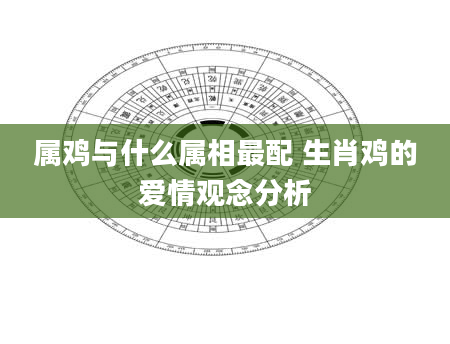 属鸡与什么属相最配 生肖鸡的爱情观念分析