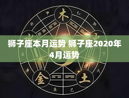 狮子座本月运势 狮子座2020年4月运势