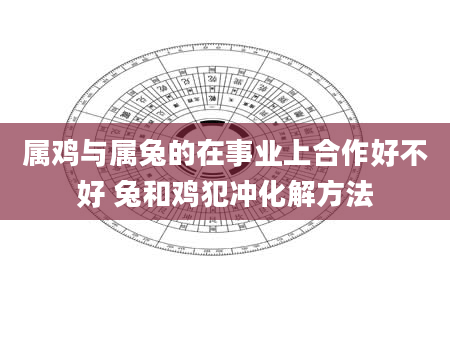 属鸡与属兔的在事业上合作好不好 兔和鸡犯冲化解方法