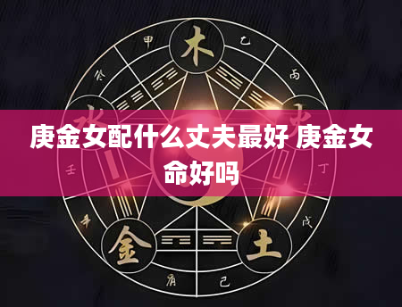庚金女配什么丈夫最好 庚金女命好吗