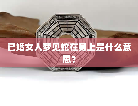 已婚女人梦见蛇在身上是什么意思?