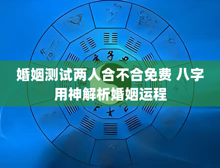 婚姻测试两人合不合免费 八字用神解析婚姻运程