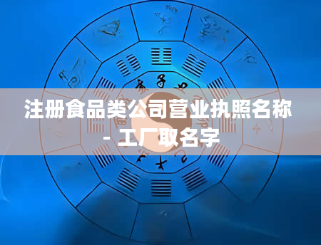 注册食品类公司营业执照名称 - 工厂取名字