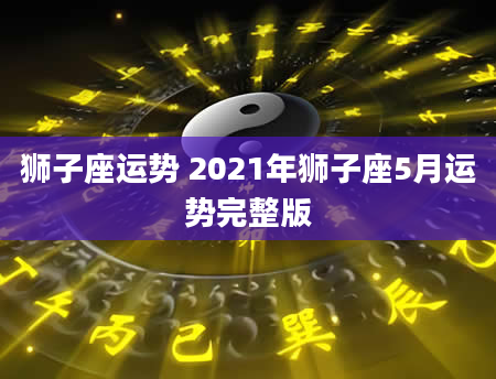 狮子座运势 2021年狮子座5月运势完整版