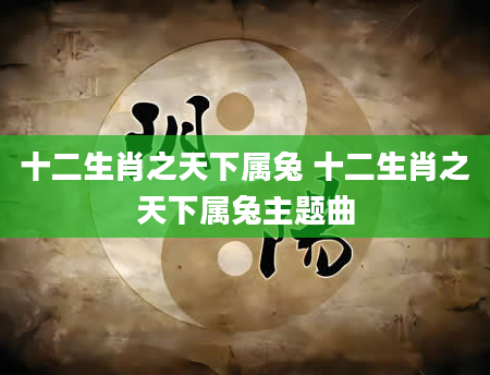十二生肖之天下属兔 十二生肖之天下属兔主题曲