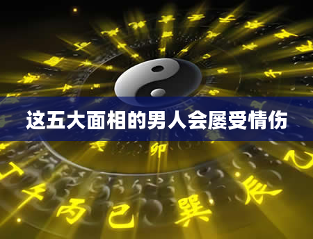 这五大面相的男人会屡受情伤